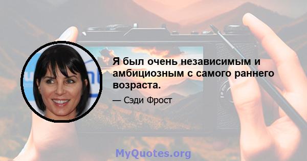 Я был очень независимым и амбициозным с самого раннего возраста.