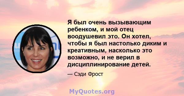 Я был очень вызывающим ребенком, и мой отец воодушевил это. Он хотел, чтобы я был настолько диким и креативным, насколько это возможно, и не верил в дисциплинирование детей.