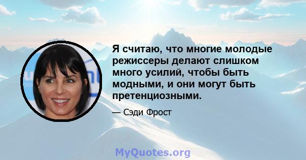 Я считаю, что многие молодые режиссеры делают слишком много усилий, чтобы быть модными, и они могут быть претенциозными.