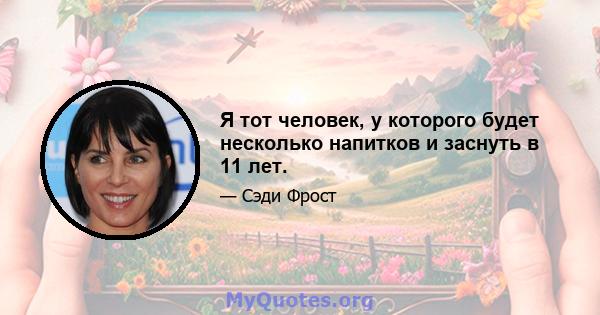 Я тот человек, у которого будет несколько напитков и заснуть в 11 лет.