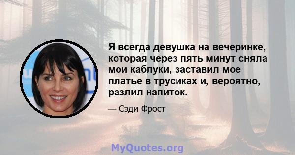 Я всегда девушка на вечеринке, которая через пять минут сняла мои каблуки, заставил мое платье в трусиках и, вероятно, разлил напиток.