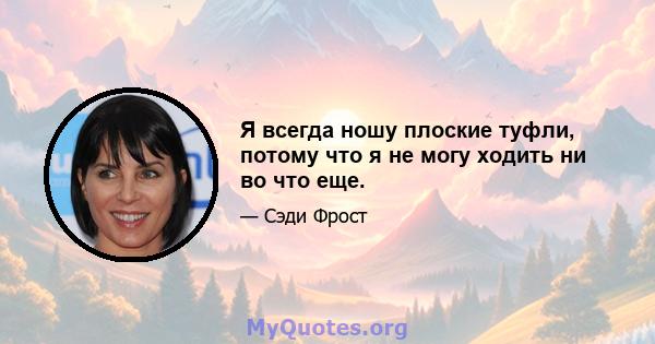 Я всегда ношу плоские туфли, потому что я не могу ходить ни во что еще.