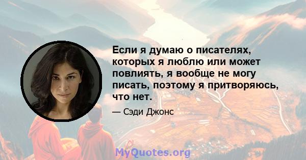 Если я думаю о писателях, которых я люблю или может повлиять, я вообще не могу писать, поэтому я притворяюсь, что нет.