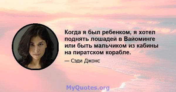 Когда я был ребенком, я хотел поднять лошадей в Вайоминге или быть мальчиком из кабины на пиратском корабле.