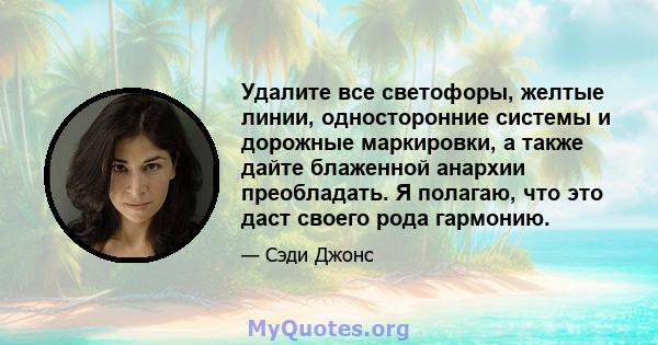 Удалите все светофоры, желтые линии, односторонние системы и дорожные маркировки, а также дайте блаженной анархии преобладать. Я полагаю, что это даст своего рода гармонию.