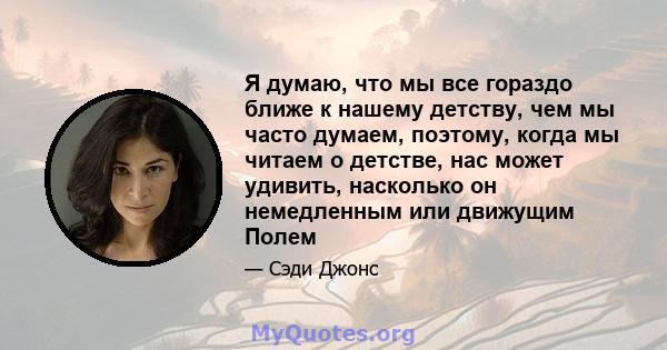 Я думаю, что мы все гораздо ближе к нашему детству, чем мы часто думаем, поэтому, когда мы читаем о детстве, нас может удивить, насколько он немедленным или движущим Полем