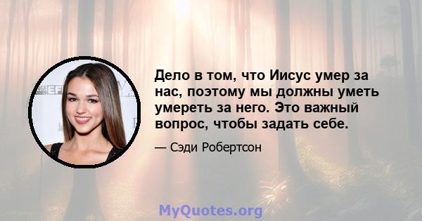 Дело в том, что Иисус умер за нас, поэтому мы должны уметь умереть за него. Это важный вопрос, чтобы задать себе.