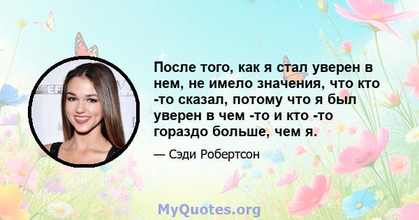 После того, как я стал уверен в нем, не имело значения, что кто -то сказал, потому что я был уверен в чем -то и кто -то гораздо больше, чем я.