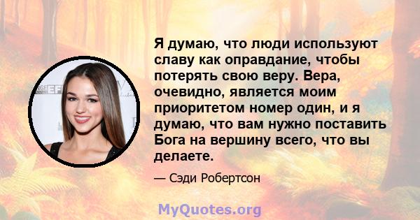 Я думаю, что люди используют славу как оправдание, чтобы потерять свою веру. Вера, очевидно, является моим приоритетом номер один, и я думаю, что вам нужно поставить Бога на вершину всего, что вы делаете.