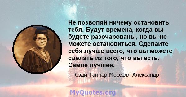 Не позволяй ничему остановить тебя. Будут времена, когда вы будете разочарованы, но вы не можете остановиться. Сделайте себя лучше всего, что вы можете сделать из того, что вы есть. Самое лучшее.