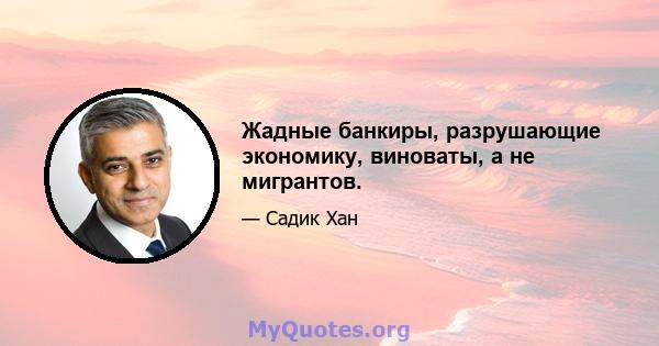 Жадные банкиры, разрушающие экономику, виноваты, а не мигрантов.