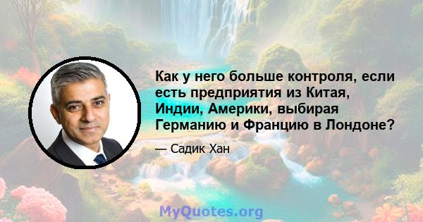 Как у него больше контроля, если есть предприятия из Китая, Индии, Америки, выбирая Германию и Францию ​​в Лондоне?