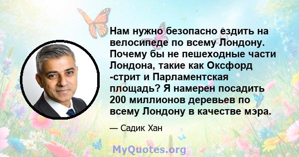 Нам нужно безопасно ездить на велосипеде по всему Лондону. Почему бы не пешеходные части Лондона, такие как Оксфорд -стрит и Парламентская площадь? Я намерен посадить 200 миллионов деревьев по всему Лондону в качестве