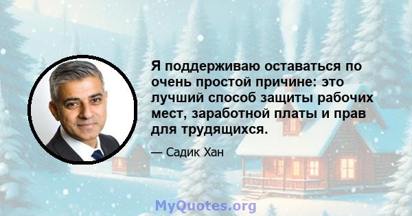 Я поддерживаю оставаться по очень простой причине: это лучший способ защиты рабочих мест, заработной платы и прав для трудящихся.