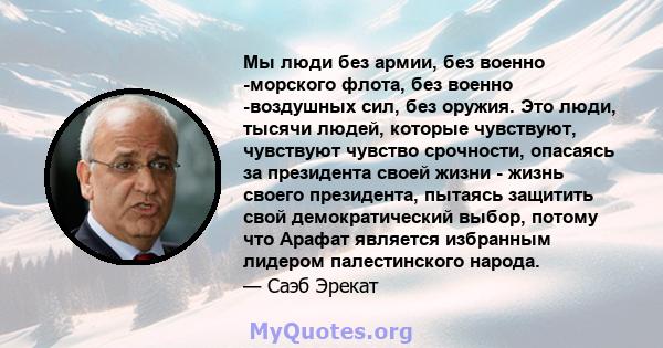 Мы люди без армии, без военно -морского флота, без военно -воздушных сил, без оружия. Это люди, тысячи людей, которые чувствуют, чувствуют чувство срочности, опасаясь за президента своей жизни - жизнь своего президента, 