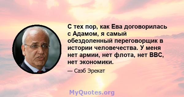 С тех пор, как Ева договорилась с Адамом, я самый обездоленный переговорщик в истории человечества. У меня нет армии, нет флота, нет ВВС, нет экономики.