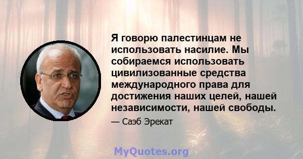 Я говорю палестинцам не использовать насилие. Мы собираемся использовать цивилизованные средства международного права для достижения наших целей, нашей независимости, нашей свободы.