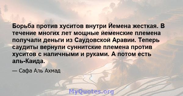 Борьба против хуситов внутри Йемена жесткая. В течение многих лет мощные йеменские племена получали деньги из Саудовской Аравии. Теперь саудиты вернули суннитские племена против хуситов с наличными и руками. А потом