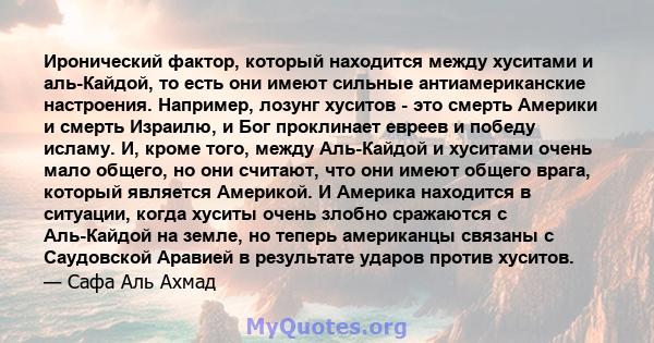 Иронический фактор, который находится между хуситами и аль-Кайдой, то есть они имеют сильные антиамериканские настроения. Например, лозунг хуситов - это смерть Америки и смерть Израилю, и Бог проклинает евреев и победу