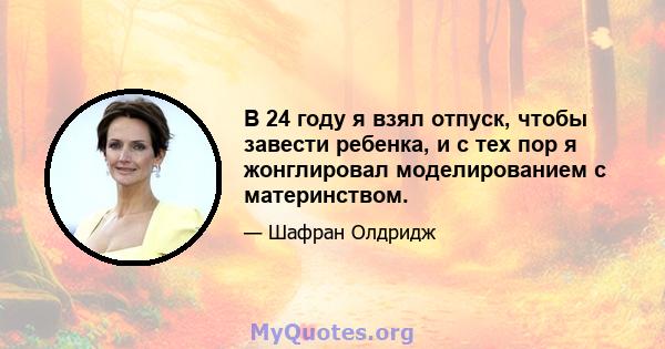 В 24 году я взял отпуск, чтобы завести ребенка, и с тех пор я жонглировал моделированием с материнством.