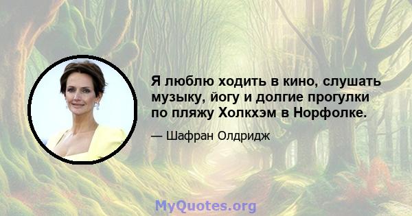 Я люблю ходить в кино, слушать музыку, йогу и долгие прогулки по пляжу Холкхэм в Норфолке.