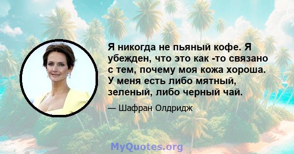 Я никогда не пьяный кофе. Я убежден, что это как -то связано с тем, почему моя кожа хороша. У меня есть либо мятный, зеленый, либо черный чай.