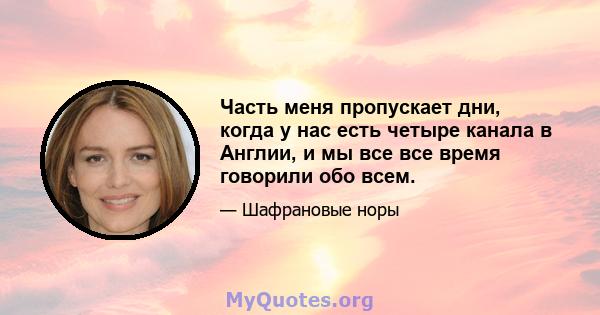 Часть меня пропускает дни, когда у нас есть четыре канала в Англии, и мы все все время говорили обо всем.