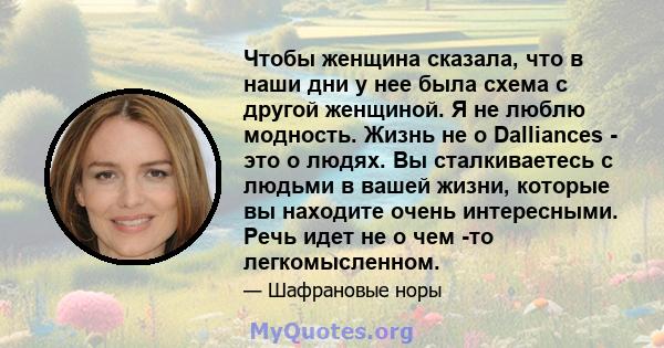 Чтобы женщина сказала, что в наши дни у нее была схема с другой женщиной. Я не люблю модность. Жизнь не о Dalliances - это о людях. Вы сталкиваетесь с людьми в вашей жизни, которые вы находите очень интересными. Речь