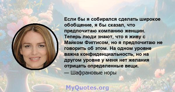 Если бы я собирался сделать широкое обобщение, я бы сказал, что предпочитаю компанию женщин. Теперь люди знают, что я живу с Майком Фиггисом, но я предпочитаю не говорить об этом. На одном уровне важна