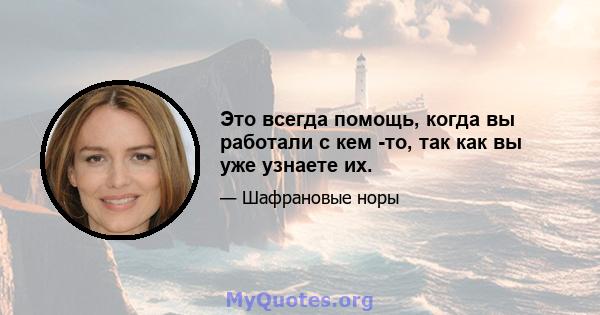 Это всегда помощь, когда вы работали с кем -то, так как вы уже узнаете их.