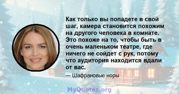 Как только вы попадете в свой шаг, камера становится похожим на другого человека в комнате. Это похоже на то, чтобы быть в очень маленьком театре, где ничего не сойдет с рук, потому что аудитория находится вдали от вас.