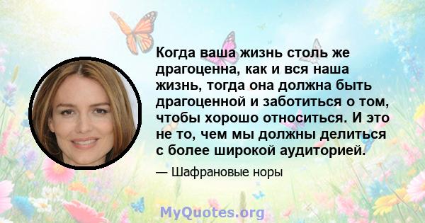 Когда ваша жизнь столь же драгоценна, как и вся наша жизнь, тогда она должна быть драгоценной и заботиться о том, чтобы хорошо относиться. И это не то, чем мы должны делиться с более широкой аудиторией.