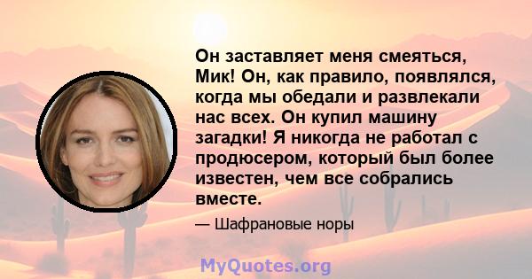 Он заставляет меня смеяться, Мик! Он, как правило, появлялся, когда мы обедали и развлекали нас всех. Он купил машину загадки! Я никогда не работал с продюсером, который был более известен, чем все собрались вместе.