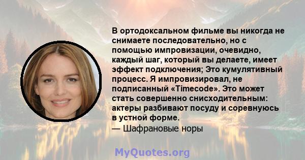 В ортодоксальном фильме вы никогда не снимаете последовательно, но с помощью импровизации, очевидно, каждый шаг, который вы делаете, имеет эффект подключения; Это кумулятивный процесс. Я импровизировал, не подписанный