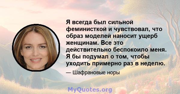 Я всегда был сильной феминисткой и чувствовал, что образ моделей наносит ущерб женщинам. Все это действительно беспокоило меня. Я бы подумал о том, чтобы уходить примерно раз в неделю.