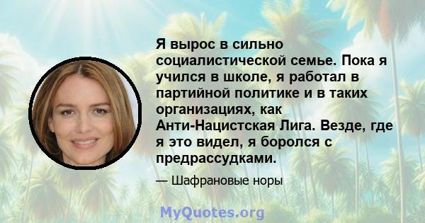 Я вырос в сильно социалистической семье. Пока я учился в школе, я работал в партийной политике и в таких организациях, как Анти-Нацистская Лига. Везде, где я это видел, я боролся с предрассудками.