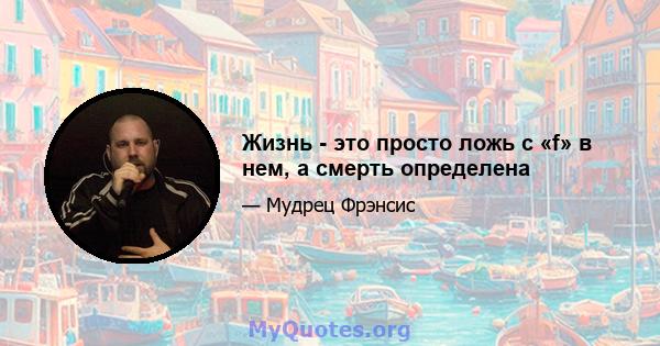 Жизнь - это просто ложь с «f» в нем, а смерть определена