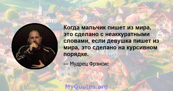 Когда мальчик пишет из мира, это сделано с неаккуратными словами, если девушка пишет из мира, это сделано на курсивном порядке.