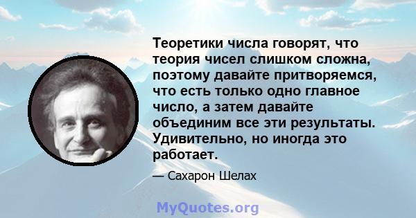 Теоретики числа говорят, что теория чисел слишком сложна, поэтому давайте притворяемся, что есть только одно главное число, а затем давайте объединим все эти результаты. Удивительно, но иногда это работает.