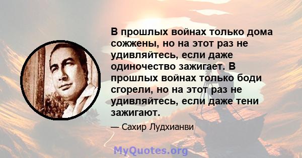 В прошлых войнах только дома сожжены, но на этот раз не удивляйтесь, если даже одиночество зажигает. В прошлых войнах только боди сгорели, но на этот раз не удивляйтесь, если даже тени зажигают.