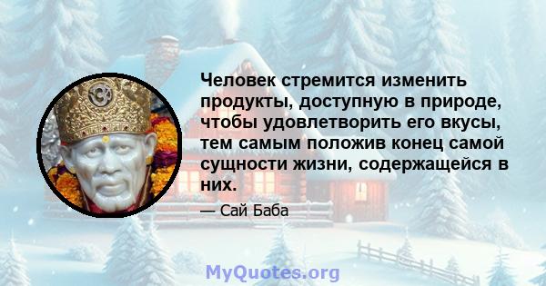 Человек стремится изменить продукты, доступную в природе, чтобы удовлетворить его вкусы, тем самым положив конец самой сущности жизни, содержащейся в них.