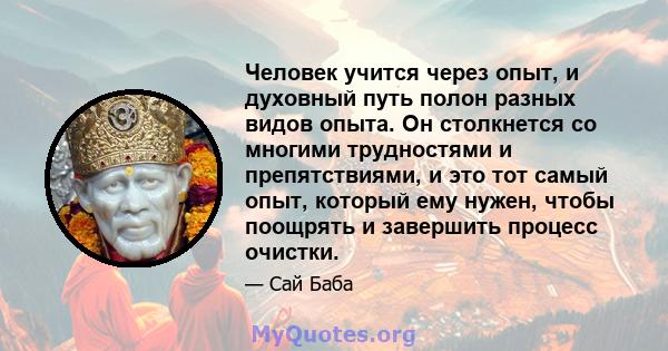 Человек учится через опыт, и духовный путь полон разных видов опыта. Он столкнется со многими трудностями и препятствиями, и это тот самый опыт, который ему нужен, чтобы поощрять и завершить процесс очистки.