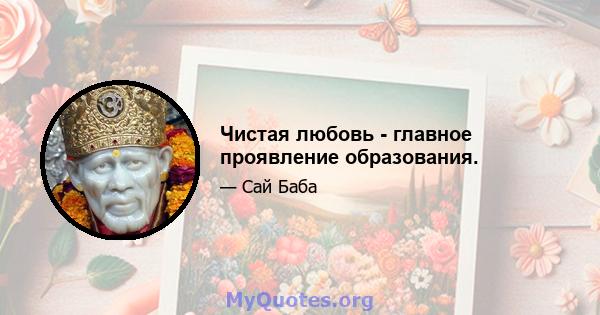 Чистая любовь - главное проявление образования.