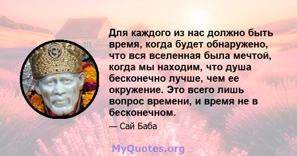 Для каждого из нас должно быть время, когда будет обнаружено, что вся вселенная была мечтой, когда мы находим, что душа бесконечно лучше, чем ее окружение. Это всего лишь вопрос времени, и время не в бесконечном.