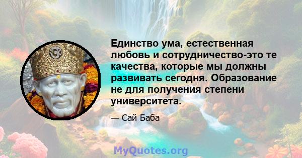 Единство ума, естественная любовь и сотрудничество-это те качества, которые мы должны развивать сегодня. Образование не для получения степени университета.