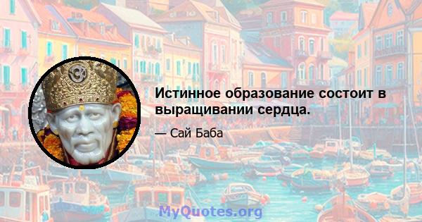 Истинное образование состоит в выращивании сердца.