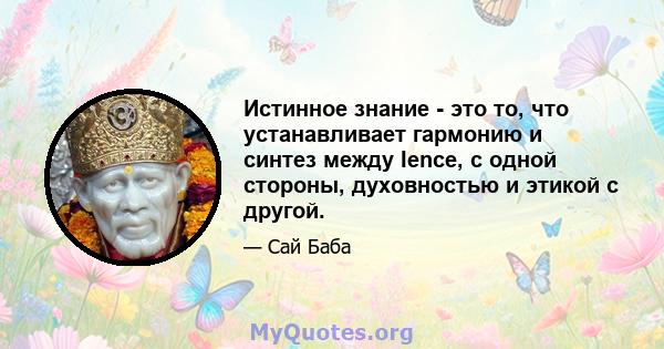 Истинное знание - это то, что устанавливает гармонию и синтез между Ience, с одной стороны, духовностью и этикой с другой.