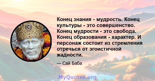 Конец знания - мудрость. Конец культуры - это совершенство. Конец мудрости - это свобода. Конец образования - характер. И персонаж состоит из стремления отречься от эгоистичной жадности.