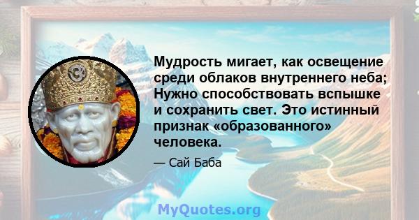 Мудрость мигает, как освещение среди облаков внутреннего неба; Нужно способствовать вспышке и сохранить свет. Это истинный признак «образованного» человека.