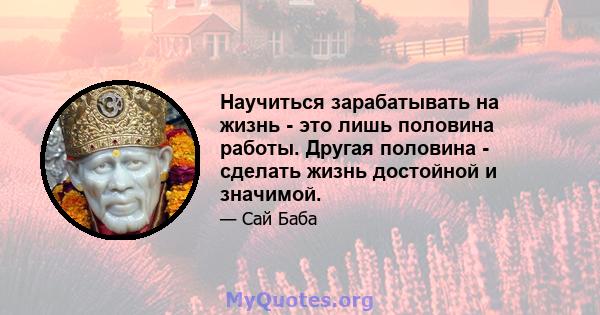 Научиться зарабатывать на жизнь - это лишь половина работы. Другая половина - сделать жизнь достойной и значимой.